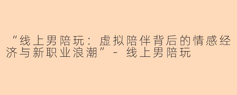 “线上男陪玩：虚拟陪伴背后的情感经济与新职业浪潮”