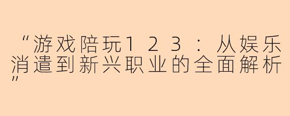 “游戏陪玩123：从娱乐消遣到新兴职业的全面解析”