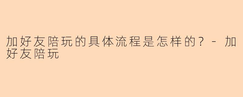 加好友陪玩的具体流程是怎样的？-加好友陪玩