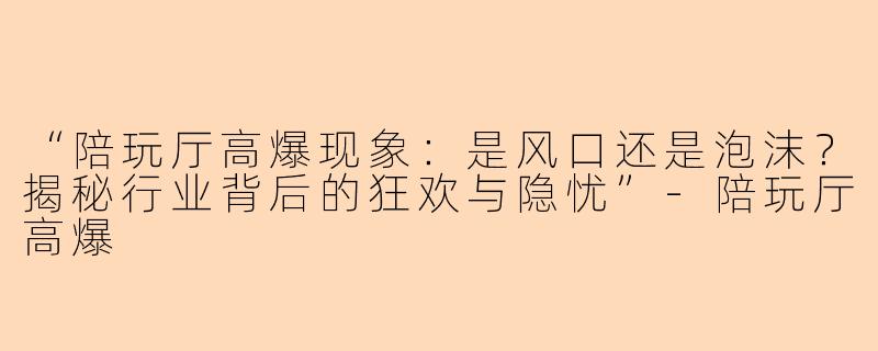 “陪玩厅高爆现象：是风口还是泡沫？揭秘行业背后的狂欢与隐忧”