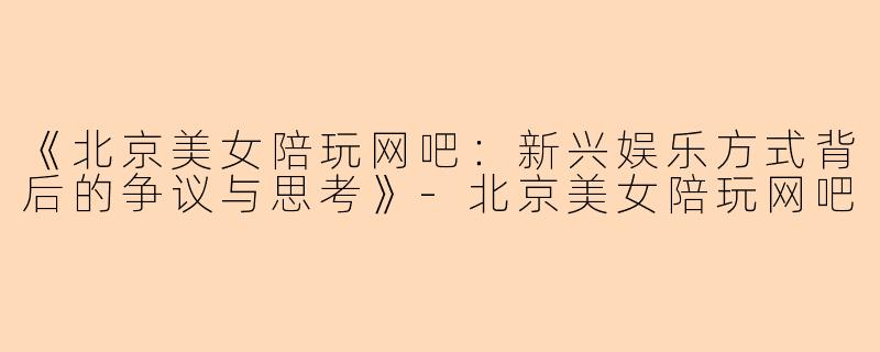 《北京美女陪玩网吧：新兴娱乐方式背后的争议与思考》-北京美女陪玩网吧