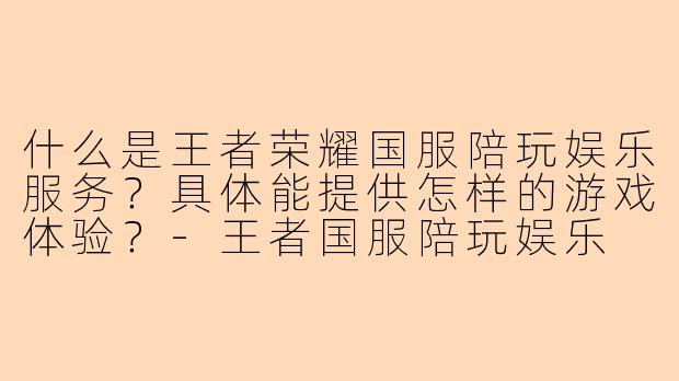 什么是王者荣耀国服陪玩娱乐服务？具体能提供怎样的游戏体验？-王者国服陪玩娱乐