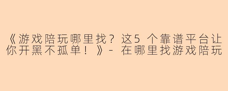 《游戏陪玩哪里找？这5个靠谱平台让你开黑不孤单！》-在哪里找游戏陪玩