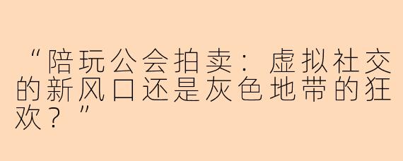 “陪玩公会拍卖：虚拟社交的新风口还是灰色地带的狂欢？”
