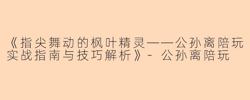 《指尖舞动的枫叶精灵——公孙离陪玩实战指南与技巧解析》-公孙离陪玩