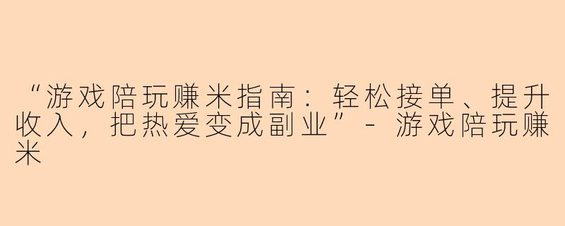 “游戏陪玩赚米指南：轻松接单、提升收入，把热爱变成副业”-游戏陪玩赚米