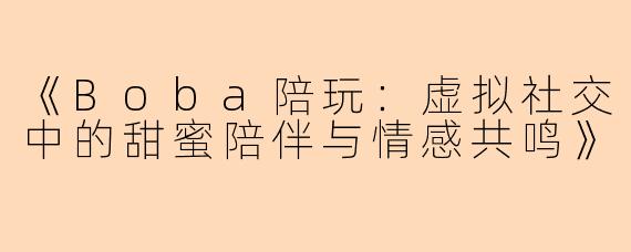 《Boba陪玩：虚拟社交中的甜蜜陪伴与情感共鸣》