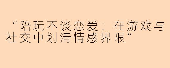 “陪玩不谈恋爱：在游戏与社交中划清情感界限”