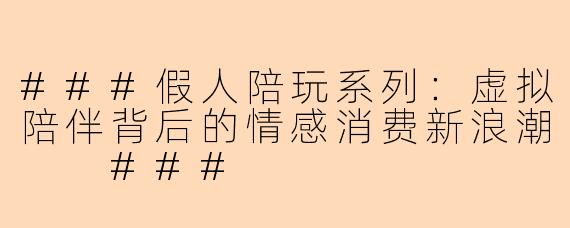 ###假人陪玩系列：虚拟陪伴背后的情感消费新浪潮

###