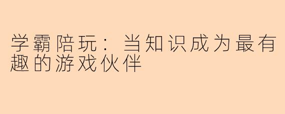 学霸陪玩：当知识成为最有趣的游戏伙伴