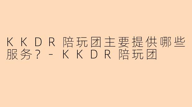 KKDR陪玩团主要提供哪些服务？-KKDR陪玩团