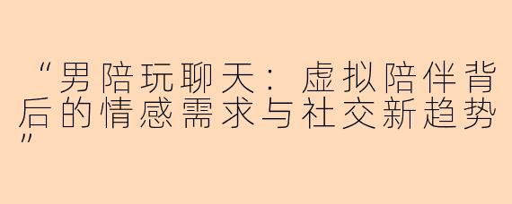 “男陪玩聊天：虚拟陪伴背后的情感需求与社交新趋势”