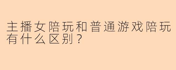 主播女陪玩和普通游戏陪玩有什么区别？