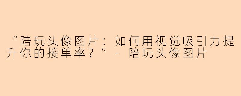 “陪玩头像图片：如何用视觉吸引力提升你的接单率？”