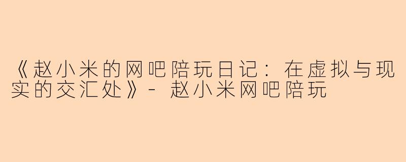 《赵小米的网吧陪玩日记：在虚拟与现实的交汇处》