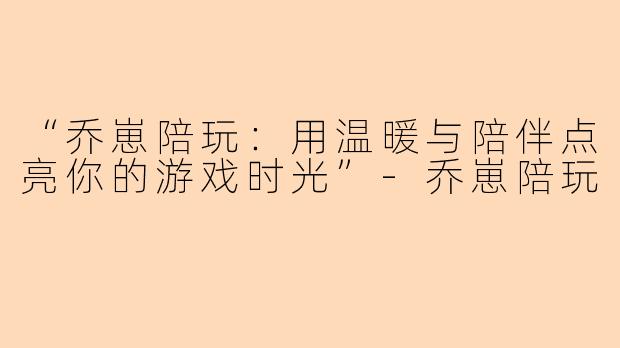 “乔崽陪玩：用温暖与陪伴点亮你的游戏时光”-乔崽陪玩