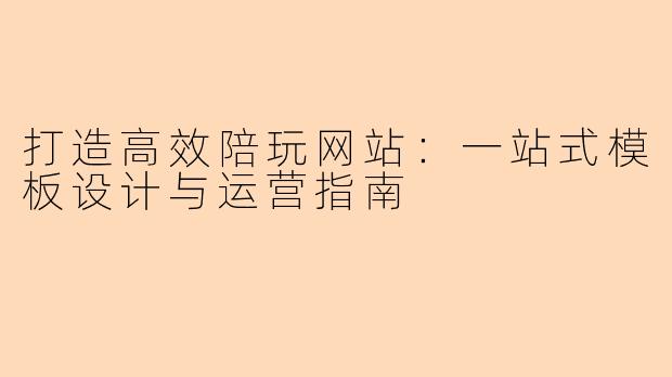 打造高效陪玩网站：一站式模板设计与运营指南