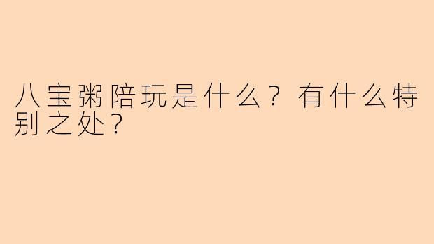八宝粥陪玩是什么？有什么特别之处？