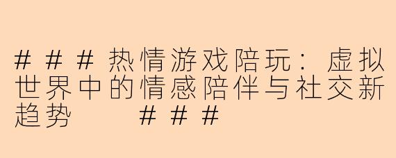 ###热情游戏陪玩：虚拟世界中的情感陪伴与社交新趋势

###