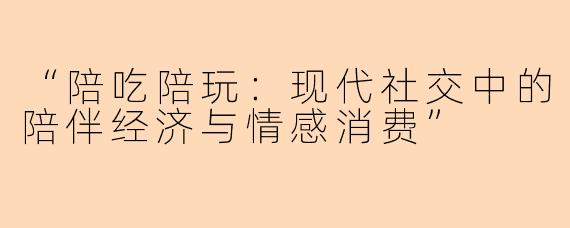 “陪吃陪玩：现代社交中的陪伴经济与情感消费”