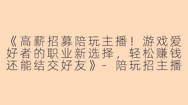《高薪招募陪玩主播！游戏爱好者的职业新选择，轻松赚钱还能结交好友》-陪玩招主播
