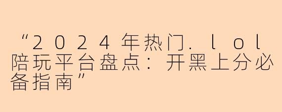 “2024年热门.lol陪玩平台盘点：开黑上分必备指南”