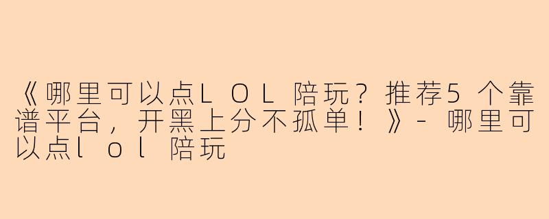 《哪里可以点LOL陪玩？推荐5个靠谱平台，开黑上分不孤单！》-哪里可以点lol陪玩