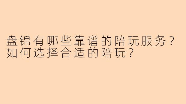 盘锦有哪些靠谱的陪玩服务？如何选择合适的陪玩？