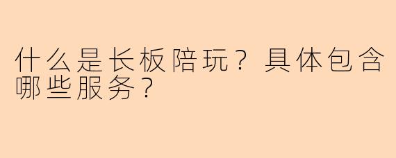 什么是长板陪玩？具体包含哪些服务？