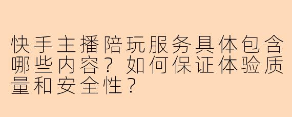 快手主播陪玩服务具体包含哪些内容？如何保证体验质量和安全性？