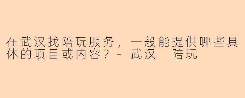 在武汉找陪玩服务,一般能提供哪些具体的项目或内容?