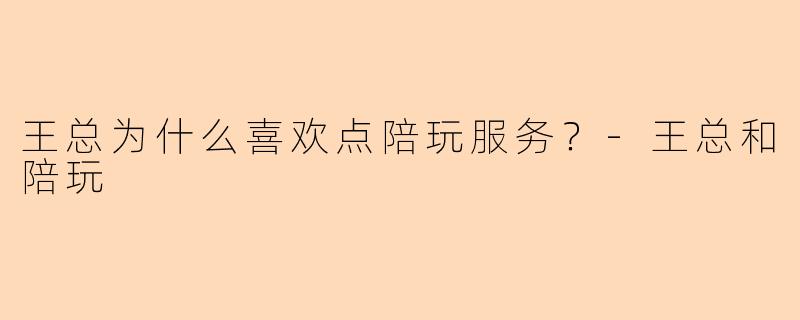 王总为什么喜欢点陪玩服务？-王总和陪玩