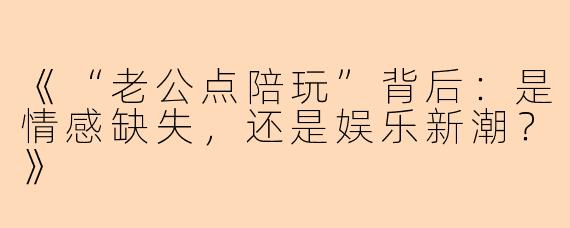 《“老公点陪玩”背后：是情感缺失，还是娱乐新潮？》