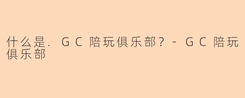 什么是.GC陪玩俱乐部？-GC陪玩俱乐部