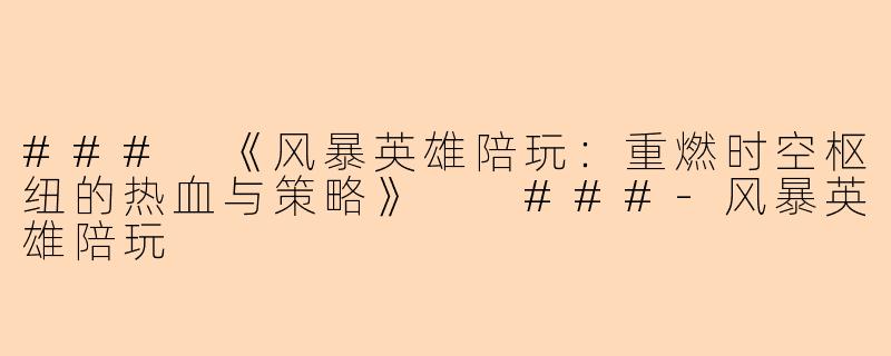 ###
《风暴英雄陪玩：重燃时空枢纽的热血与策略》

###-风暴英雄陪玩