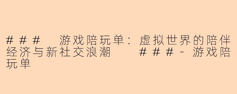 ###
游戏陪玩单：虚拟世界的陪伴经济与新社交浪潮

###-游戏陪玩单