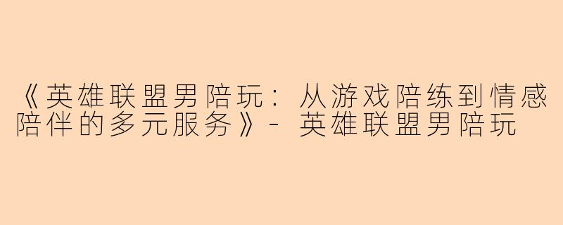 《英雄联盟男陪玩：从游戏陪练到情感陪伴的多元服务》-英雄联盟男陪玩