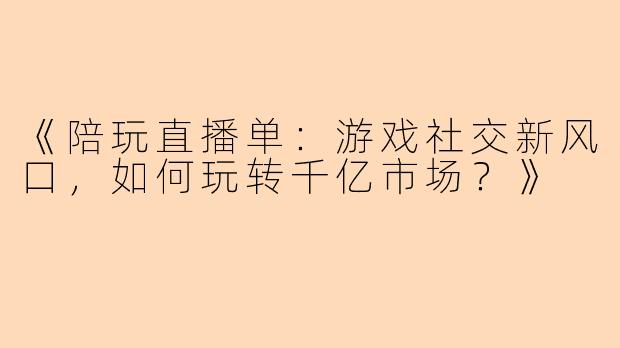 《陪玩直播单：游戏社交新风口，如何玩转千亿市场？》