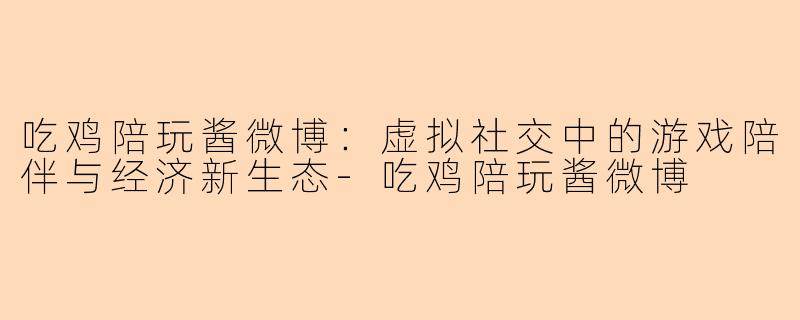 吃鸡陪玩酱微博：虚拟社交中的游戏陪伴与经济新生态-吃鸡陪玩酱微博