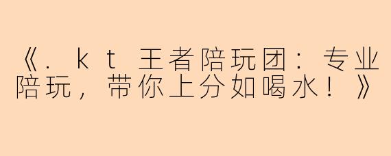 《.kt王者陪玩团：专业陪玩，带你上分如喝水！》