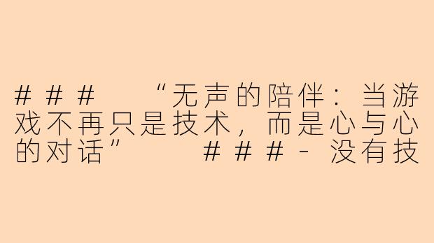 ###
“无声的陪伴：当游戏不再只是技术，而是心与心的对话”

###-没有技术的游戏陪玩
