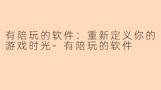 有陪玩的软件：重新定义你的游戏时光-有陪玩的软件