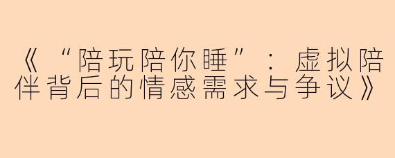 《“陪玩陪你睡”：虚拟陪伴背后的情感需求与争议》