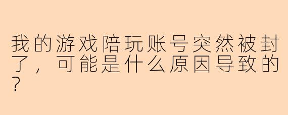 我的游戏陪玩账号突然被封了，可能是什么原因导致的？