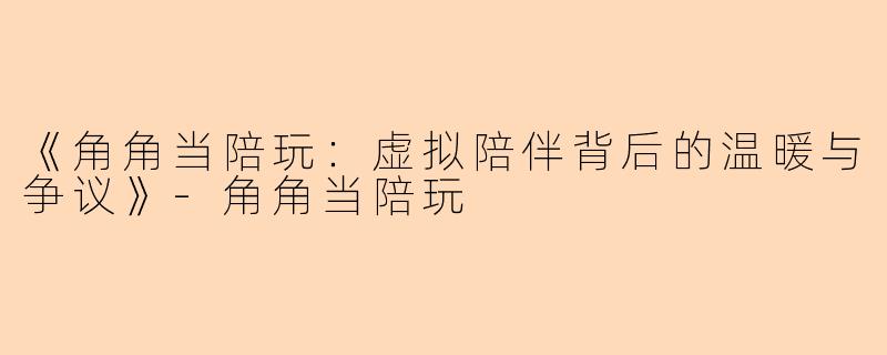 《角角当陪玩：虚拟陪伴背后的温暖与争议》-角角当陪玩