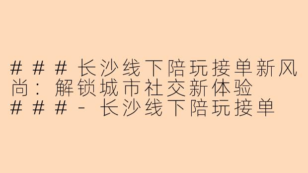 ###长沙线下陪玩接单新风尚：解锁城市社交新体验

###-长沙线下陪玩接单