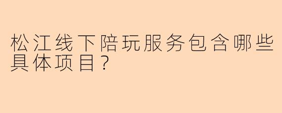 松江线下陪玩服务包含哪些具体项目？