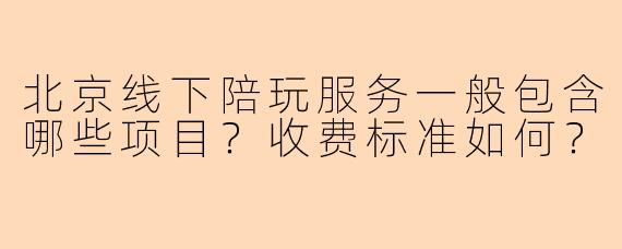 北京线下陪玩服务一般包含哪些项目？收费标准如何？