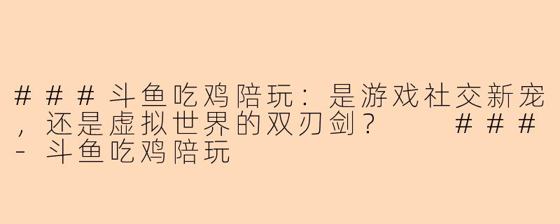 ###斗鱼吃鸡陪玩：是游戏社交新宠，还是虚拟世界的双刃剑？

###-斗鱼吃鸡陪玩