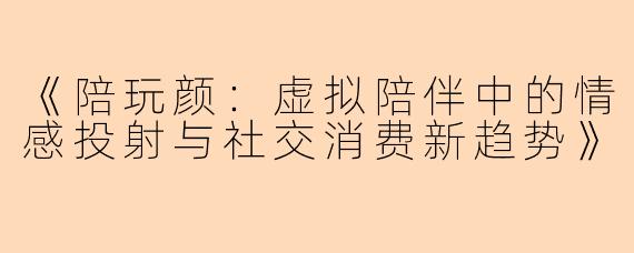 《陪玩颜：虚拟陪伴中的情感投射与社交消费新趋势》